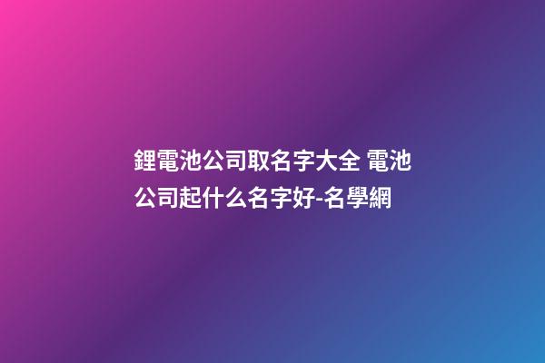 鋰電池公司取名字大全 電池公司起什么名字好-名學網